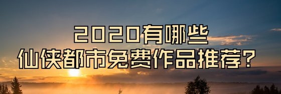 2020有哪些仙俠都市免費作品推薦？